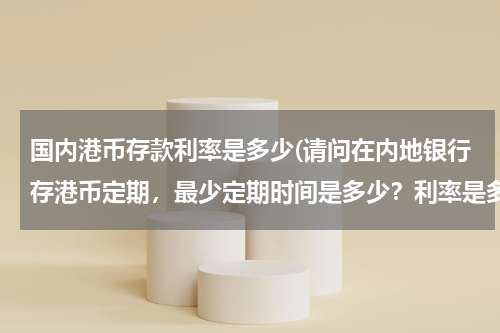 国内港币存款利率是多少(请问在内地银行存港币定期，最少定期时间是多少？利率是多少？)