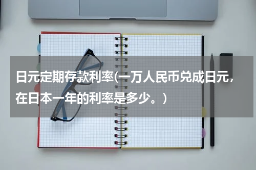 日元定期存款利率(一万人民币兑成日元，在日本一年的利率是多少。)