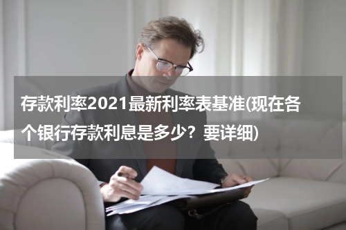 存款利率2021最新利率表基准(现在各个银行存款利息是多少？要详细)