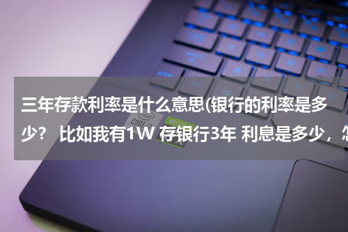 三年存款利率是什么意思(银行的利率是多少？ 比如我有1W 存银行3年 利息是多少，怎么算的？)