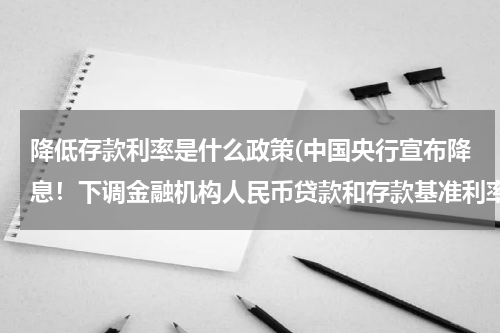 降低存款利率是什么政策(中国央行宣布降息！下调金融机构人民币贷款和存款基准利率 通俗点的讲，希望更明白。)