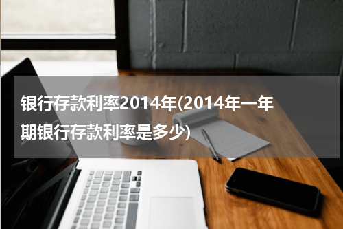 银行存款利率2014年(2014年一年期银行存款利率是多少)