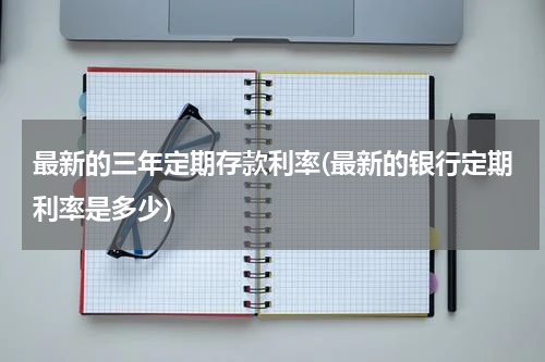 最新的三年定期存款利率(最新的银行定期利率是多少)