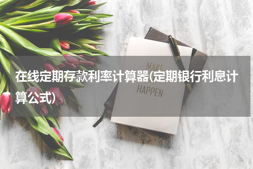 在线定期存款利率计算器(定期银行利息计算公式)
