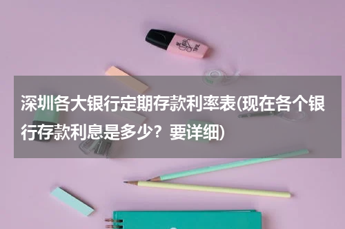 深圳各大银行定期存款利率表(现在各个银行存款利息是多少？要详细)