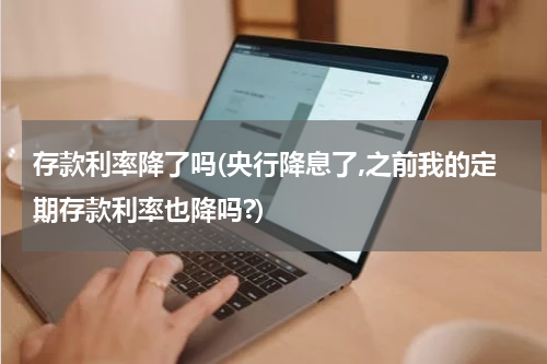 存款利率降了吗(央行降息了,之前我的定期存款利率也降吗?)