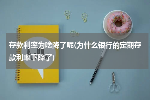存款利率为啥降了呢(为什么银行的定期存款利率下降了)
