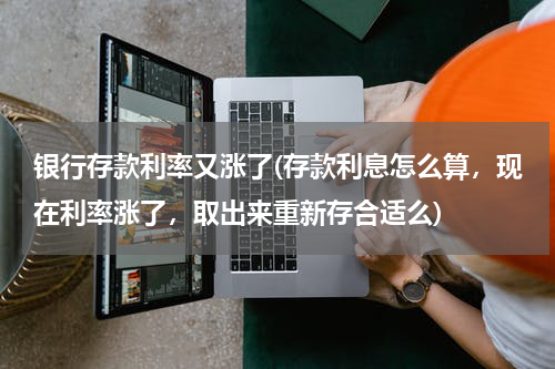 银行存款利率又涨了(存款利息怎么算，现在利率涨了，取出来重新存合适么)
