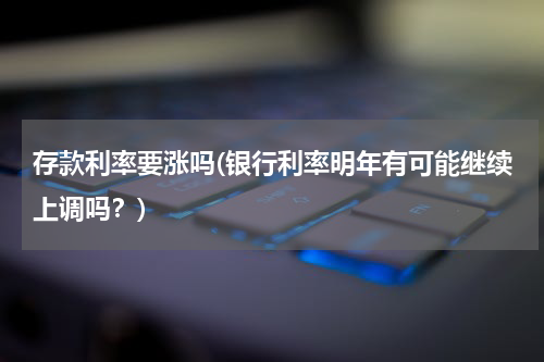 存款利率要涨吗(银行利率明年有可能继续上调吗？)