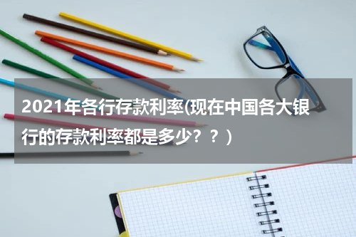 2021年各行存款利率(现在中国各大银行的存款利率都是多少？？)