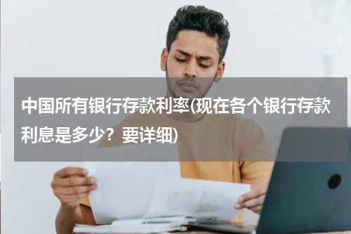 中国所有银行存款利率(现在各个银行存款利息是多少？要详细)