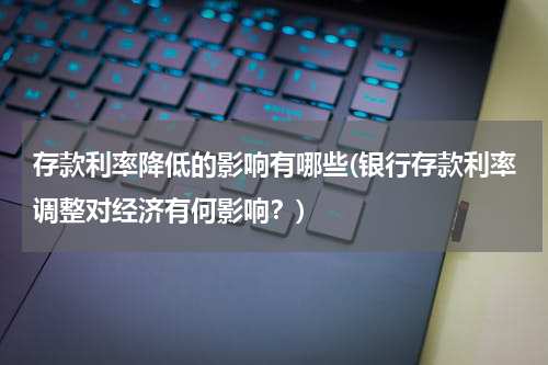 存款利率降低的影响有哪些(银行存款利率调整对经济有何影响？)