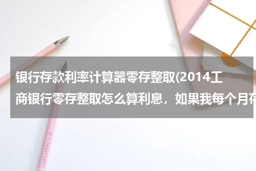 银行存款利率计算器零存整取(2014工商银行零存整取怎么算利息，如果我每个月存6000，存三年，请问有多少利息？)