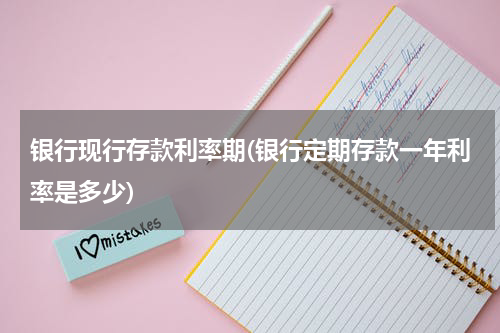 银行现行存款利率期(银行定期存款一年利率是多少)