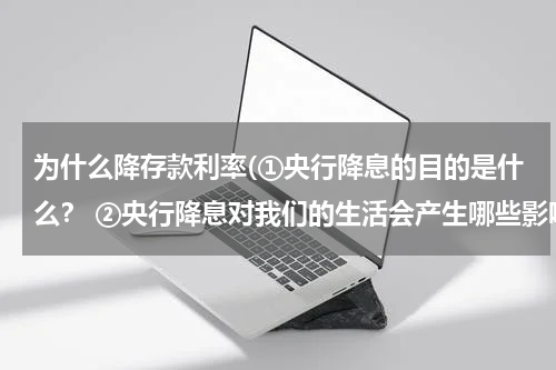 为什么降存款利率(①央行降息的目的是什么？ ②央行降息对我们的生活会产生哪些影响？)