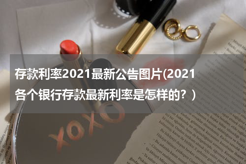 存款利率2021最新公告图片(2021各个银行存款最新利率是怎样的？)