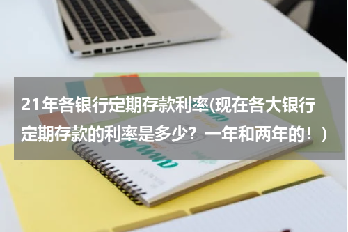 21年各银行定期存款利率(现在各大银行定期存款的利率是多少？一年和两年的！)