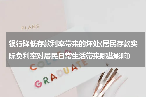 银行降低存款利率带来的坏处(居民存款实际负利率对居民日常生活带来哪些影响)