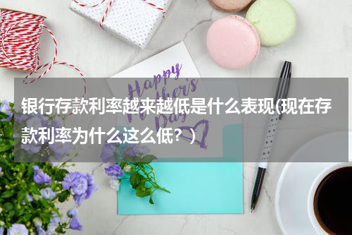银行存款利率越来越低是什么表现(现在存款利率为什么这么低？)