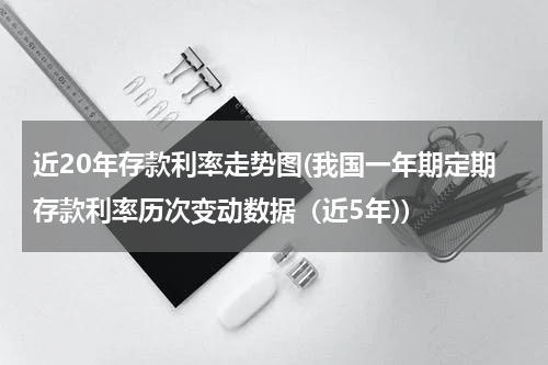 近20年存款利率走势图(我国一年期定期存款利率历次变动数据（近5年))