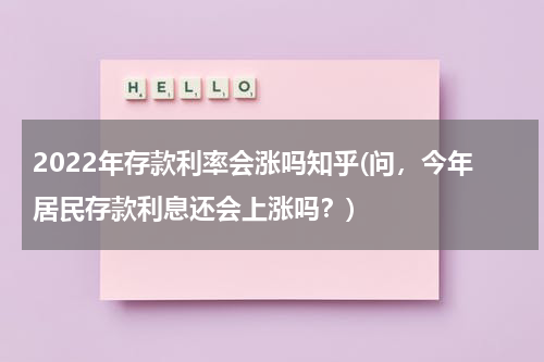 2022年存款利率会涨吗知乎(问，今年居民存款利息还会上涨吗？)