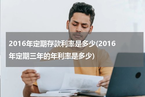 2016年定期存款利率是多少(2016年定期三年的年利率是多少)