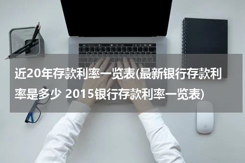 近20年存款利率一览表(最新银行存款利率是多少 2015银行存款利率一览表)