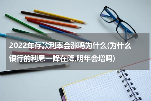 2022年存款利率会涨吗为什么(为什么银行的利息一降在降,明年会增吗)