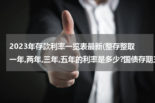 2023年存款利率一览表最新(整存整取一年,两年,三年,五年的利率是多少?国债存期三年,五年,十年的利率分别是多少?)