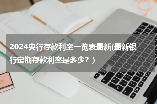 2024央行存款利率一览表最新(最新银行定期存款利率是多少？)