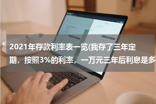 2021年存款利率表一览(我存了三年定期，按照3%的利率，一万元三年后利息是多少？)