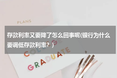 存款利率又要降了怎么回事呢(银行为什么要调低存款利率？)