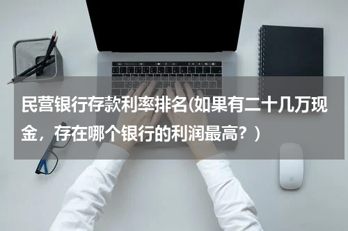 民营银行存款利率排名(如果有二十几万现金，存在哪个银行的利润最高？)
