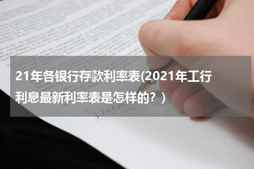 21年各银行存款利率表(2021年工行利息最新利率表是怎样的？)