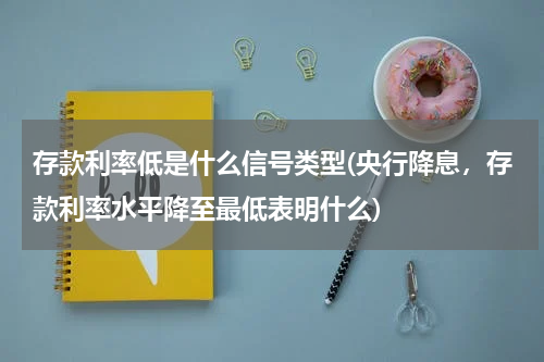 存款利率低是什么信号类型(央行降息，存款利率水平降至最低表明什么)