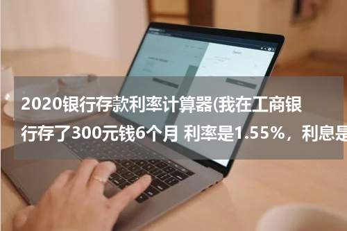 2020银行存款利率计算器(我在工商银行存了300元钱6个月 利率是1.55%，利息是多少，怎么算的)