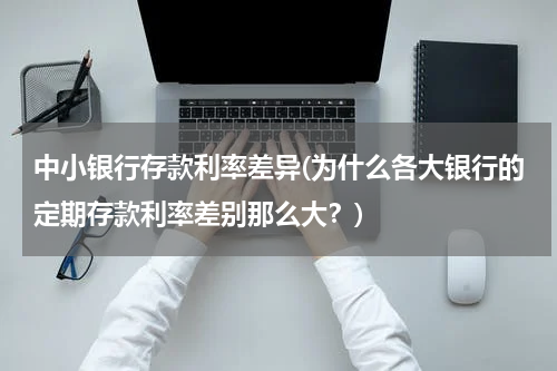 中小银行存款利率差异(为什么各大银行的定期存款利率差别那么大？)