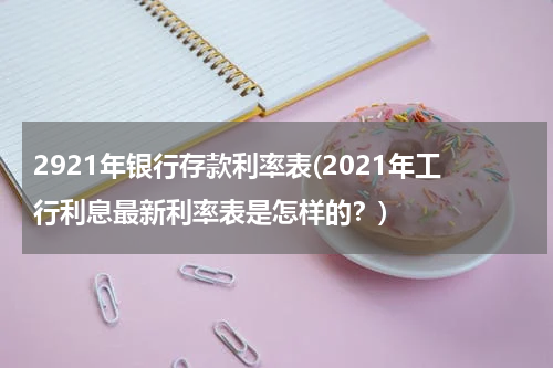 2921年银行存款利率表(2021年工行利息最新利率表是怎样的？)