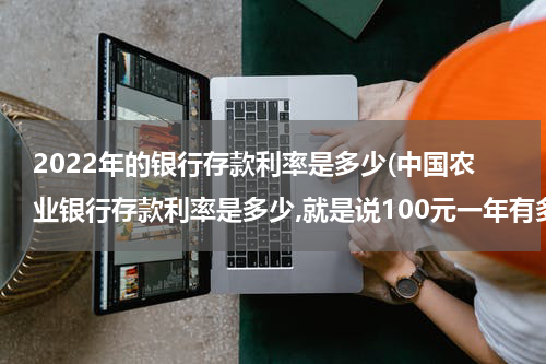 2022年的银行存款利率是多少(中国农业银行存款利率是多少,就是说100元一年有多少利率呢？)