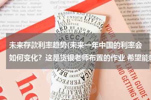 未来存款利率趋势(未来一年中国的利率会如何变化？这是货银老师布置的作业 希望能听听大神分析。)