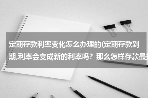 定期存款利率变化怎么办理的(定期存款到期,利率会变成新的利率吗？那么怎样存款最换算？（定期）谢谢！)