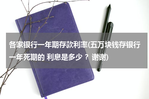 各家银行一年期存款利率(五万块钱存银行一年死期的 利息是多少 ？谢谢)