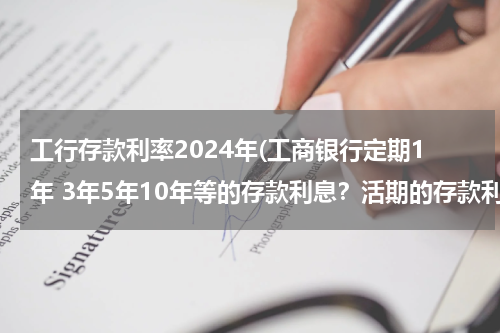 工行存款利率2024年(工商银行定期1年 3年5年10年等的存款利息？活期的存款利息？)