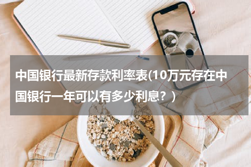 中国银行最新存款利率表(10万元存在中国银行一年可以有多少利息？)