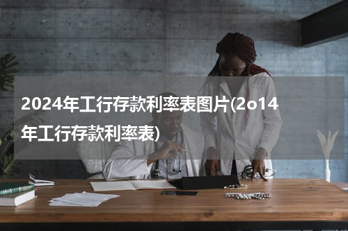 2024年工行存款利率表图片(2o14年工行存款利率表)