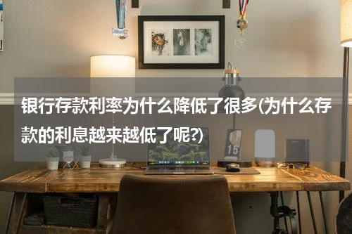 银行存款利率为什么降低了很多(为什么存款的利息越来越低了呢?)