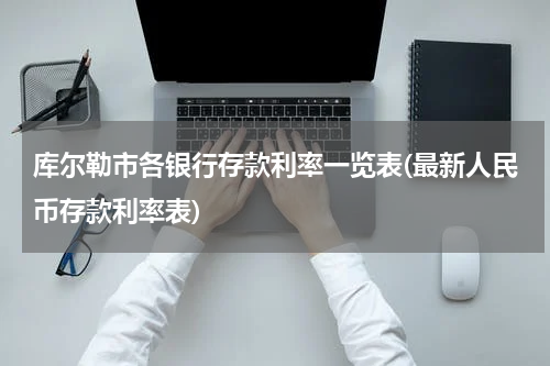 库尔勒市各银行存款利率一览表(最新人民币存款利率表)