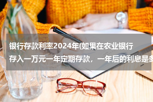 银行存款利率2024年(如果在农业银行存入一万元一年定期存款，一年后的利息是多少呢？)
