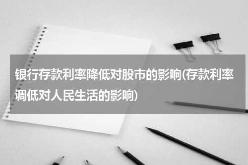 银行存款利率降低对股市的影响(存款利率调低对人民生活的影响)