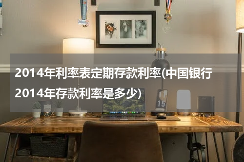 2014年利率表定期存款利率(中国银行2014年存款利率是多少)